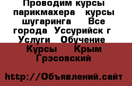 Проводим курсы парикмахера , курсы шугаринга , - Все города, Уссурийск г. Услуги » Обучение. Курсы   . Крым,Грэсовский